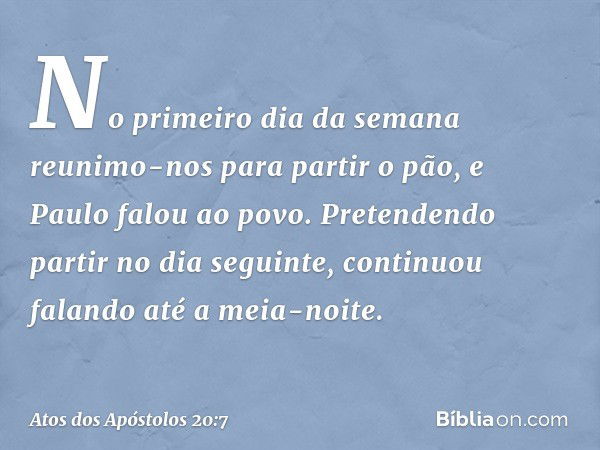 No primeiro dia da semana reunimo-nos para partir o pão, e Paulo falou ao povo. Pretendendo partir no dia seguinte, continuou falando até a meia-noite. -- Atos 