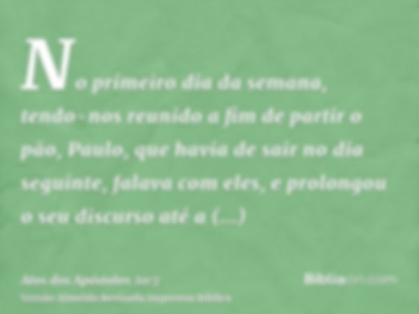 No primeiro dia da semana, tendo-nos reunido a fim de partir o pão, Paulo, que havia de sair no dia seguinte, falava com eles, e prolongou o seu discurso até a 