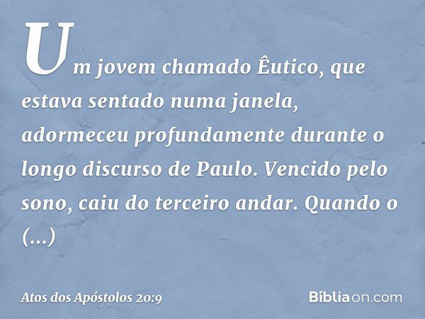 Um jovem chamado Êutico, que estava sentado numa janela, adormeceu profundamente durante o longo discurso de Paulo. Vencido pelo sono, caiu do terceiro andar. Q