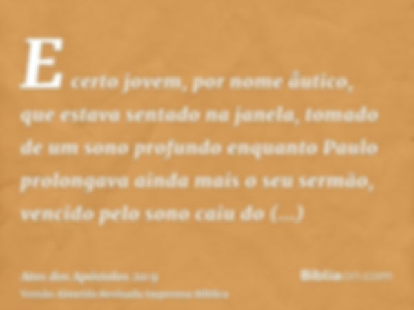 E certo jovem, por nome åutico, que estava sentado na janela, tomado de um sono profundo enquanto Paulo prolongava ainda mais o seu sermão, vencido pelo sono ca