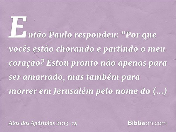 Então Paulo respondeu: "Por que vocês estão chorando e partindo o meu coração? Estou pronto não apenas para ser amarrado, mas também para morrer em Jerusalém pe