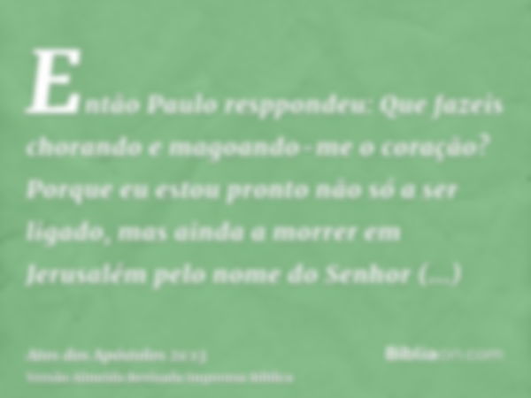 Então Paulo resppondeu: Que fazeis chorando e magoando-me o coração? Porque eu estou pronto não só a ser ligado, mas ainda a morrer em Jerusalém pelo nome do Se