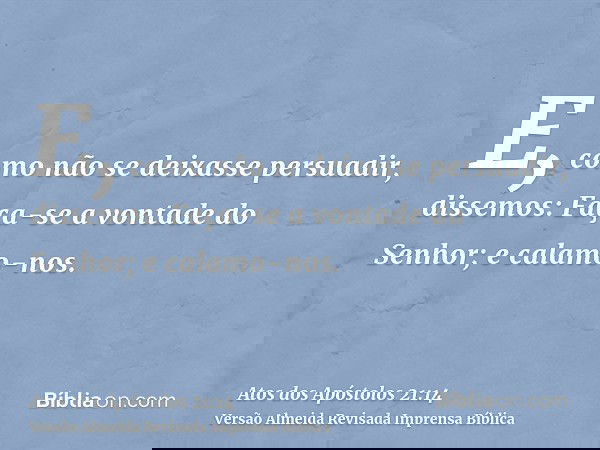 E, como não se deixasse persuadir, dissemos: Faça-se a vontade do Senhor; e calamo-nos.
