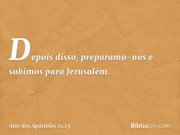 Depois disso, preparamo-nos e subimos para Jerusalém. -- Atos dos Apóstolos 21:15