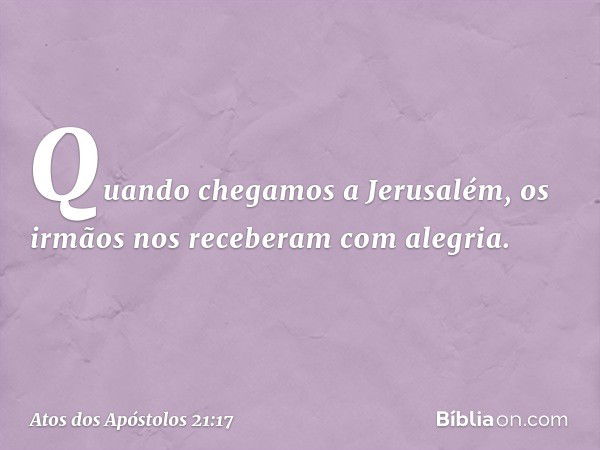 Quando chegamos a Jerusalém, os irmãos nos receberam com alegria. -- Atos dos Apóstolos 21:17