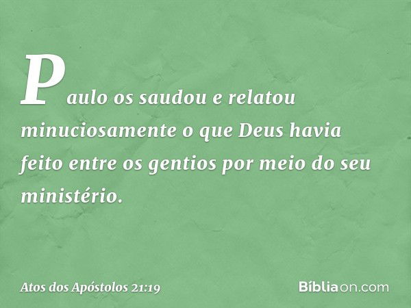 Paulo os saudou e relatou minuciosamente o que Deus havia feito entre os gentios por meio do seu ministério. -- Atos dos Apóstolos 21:19