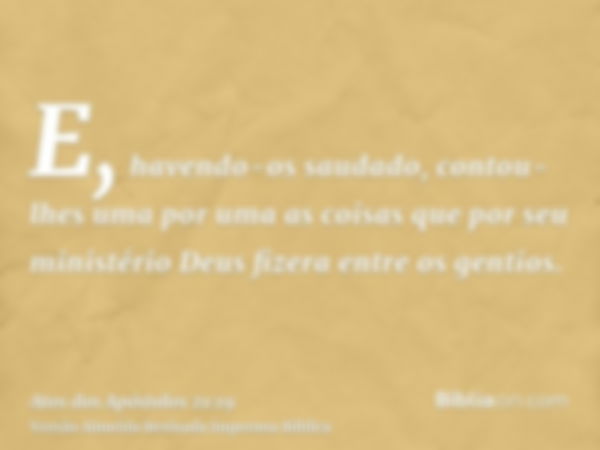 E, havendo-os saudado, contou-lhes uma por uma as coisas que por seu ministério Deus fizera entre os gentios.