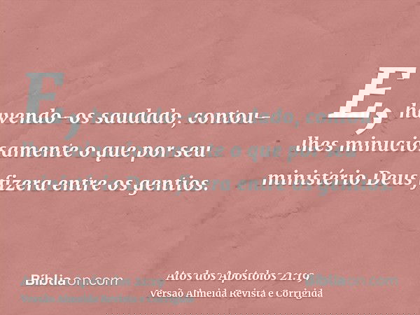 E, havendo-os saudado, contou-lhes minuciosamente o que por seu ministério Deus fizera entre os gentios.