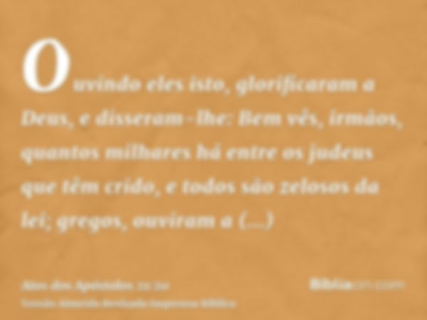 Ouvindo eles isto, glorificaram a Deus, e disseram-lhe: Bem vês, irmãos, quantos milhares há entre os judeus que têm crido, e todos são zelosos da lei; gregos, 