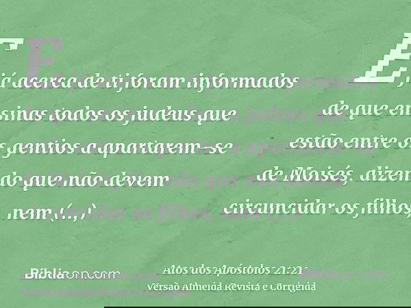 E já acerca de ti foram informados de que ensinas todos os judeus que estão entre os gentios a apartarem-se de Moisés, dizendo que não devem circuncidar os filh