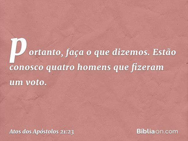 portanto, faça o que dizemos. Estão conosco quatro homens que fizeram um voto. -- Atos dos Apóstolos 21:23