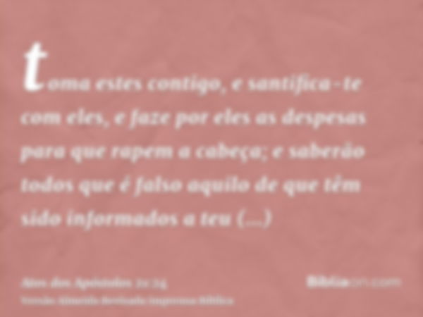 toma estes contigo, e santifica-te com eles, e faze por eles as despesas para que rapem a cabeça; e saberão todos que é falso aquilo de que têm sido informados 