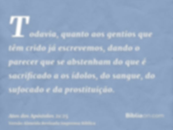 Todavia, quanto aos gentios que têm crido já escrevemos, dando o parecer que se abstenham do que é sacrificado a os ídolos, do sangue, do sufocado e da prostitu