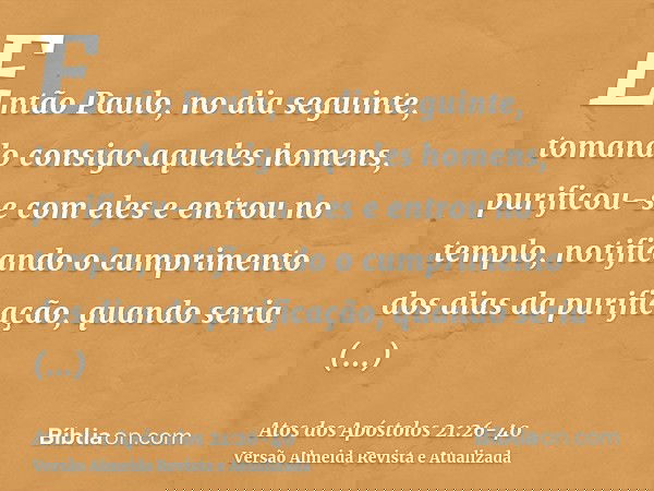 Então Paulo, no dia seguinte, tomando consigo aqueles homens, purificou-se com eles e entrou no templo, notificando o cumprimento dos dias da purificação, quand