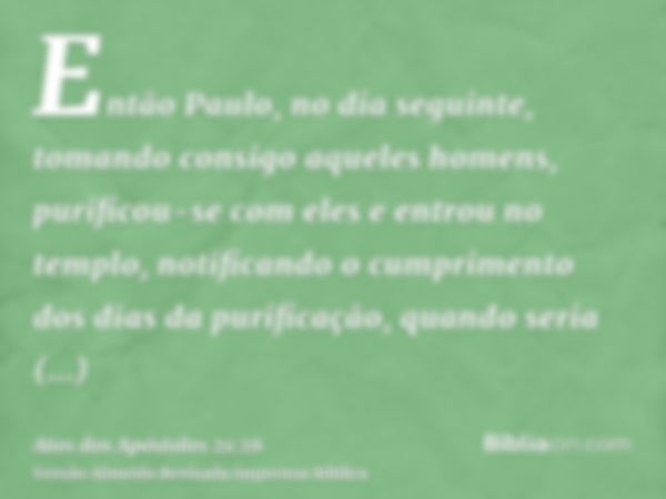 Então Paulo, no dia seguinte, tomando consigo aqueles homens, purificou-se com eles e entrou no templo, notificando o cumprimento dos dias da purificação, quand