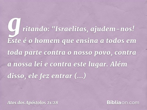 gritando: "Israelitas, ajudem-nos! Este é o homem que ensina a todos em toda parte contra o nosso povo, contra a nossa lei e contra este lugar. Além disso, ele 