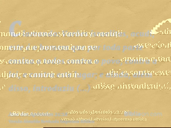 clamando: Varões israelitas, acudi; este é o homem que por toda parte ensina a todos contra o povo, contra a lei, e contra este lugar; e ainda, além disso, intr