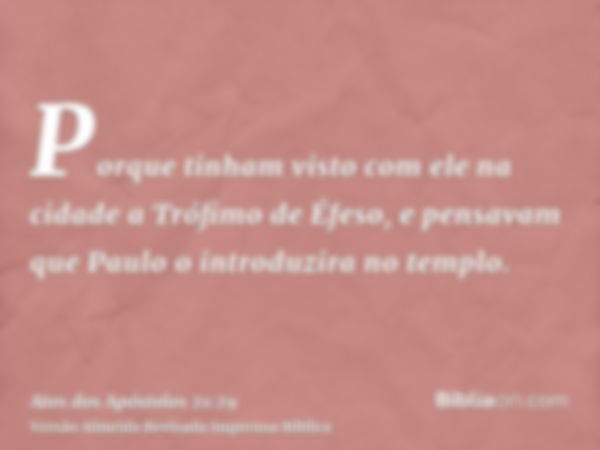 Porque tinham visto com ele na cidade a Trófimo de Éfeso, e pensavam que Paulo o introduzira no templo.