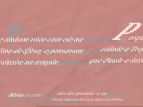 Porque tinham visto com ele na cidade a Trófimo de Éfeso, e pensavam que Paulo o introduzira no templo.