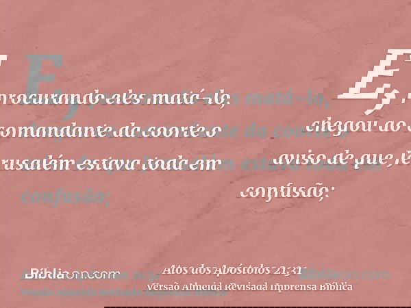 E, procurando eles matá-lo, chegou ao comandante da coorte o aviso de que Jerusalém estava toda em confusão;
