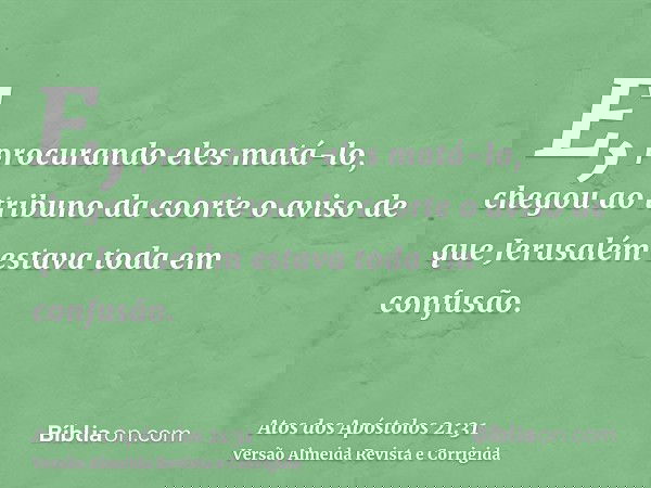 E, procurando eles matá-lo, chegou ao tribuno da coorte o aviso de que Jerusalém estava toda em confusão.