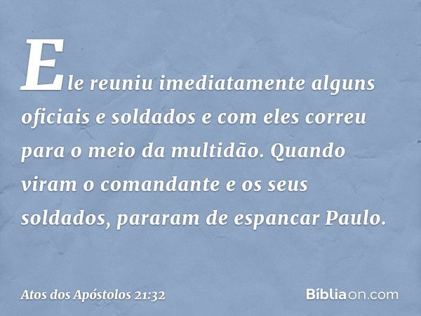 Ele reuniu imediatamente alguns oficiais e soldados e com eles correu para o meio da multidão. Quando viram o comandante e os seus soldados, pararam de espancar