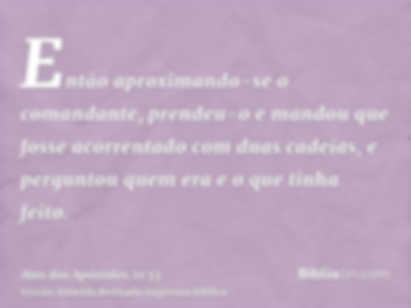 Então aproximando-se o comandante, prendeu-o e mandou que fosse acorrentado com duas cadeias, e perguntou quem era e o que tinha feito.