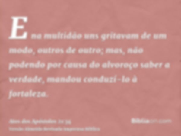 E na multidão uns gritavam de um modo, outros de outro; mas, não podendo por causa do alvoroço saber a verdade, mandou conduzí-lo à fortaleza.