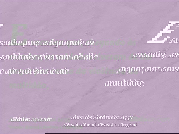 E sucedeu que, chegando às escadas, os soldados tiveram de lhe pegar por causa da violência da multidão,