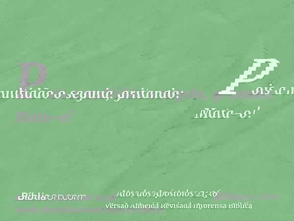 Pois a multidão o seguia, gritando: Mata-o!