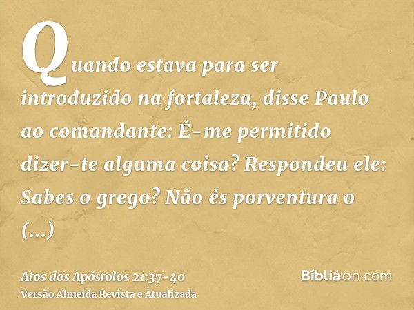 Quando estava para ser introduzido na fortaleza, disse Paulo ao comandante: É-me permitido dizer-te alguma coisa? Respondeu ele: Sabes o grego?Não és porventura