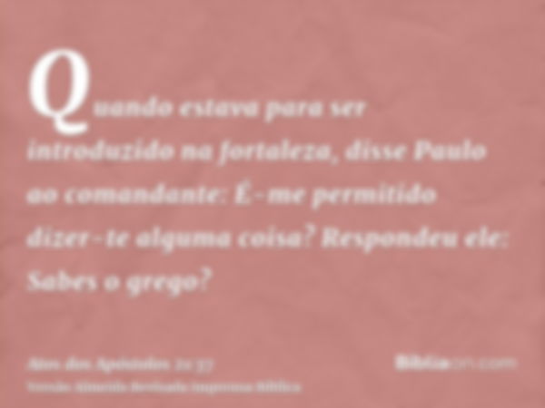 Quando estava para ser introduzido na fortaleza, disse Paulo ao comandante: É-me permitido dizer-te alguma coisa? Respondeu ele: Sabes o grego?