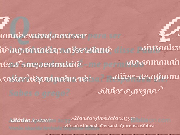 Quando estava para ser introduzido na fortaleza, disse Paulo ao comandante: É-me permitido dizer-te alguma coisa? Respondeu ele: Sabes o grego?