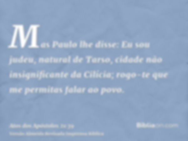 Mas Paulo lhe disse: Eu sou judeu, natural de Tarso, cidade não insignificante da Cilícia; rogo-te que me permitas falar ao povo.