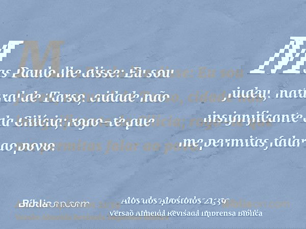 Mas Paulo lhe disse: Eu sou judeu, natural de Tarso, cidade não insignificante da Cilícia; rogo-te que me permitas falar ao povo.