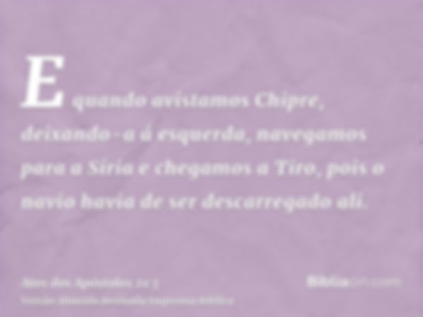 E quando avistamos Chipre, deixando-a á esquerda, navegamos para a Síria e chegamos a Tiro, pois o navio havia de ser descarregado ali.