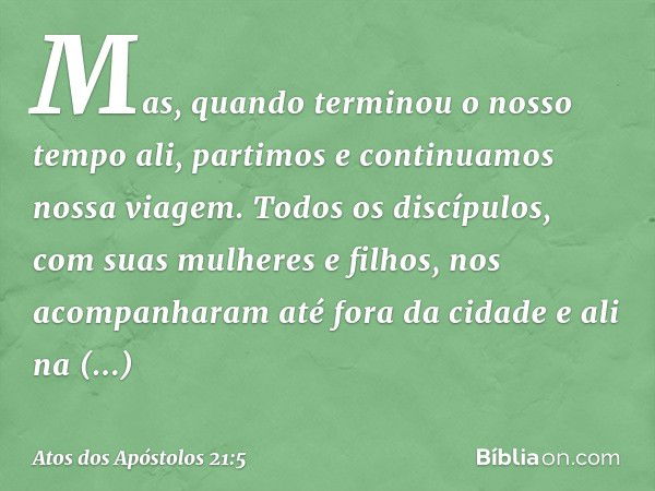 Mas, quando terminou o nosso tempo ali, partimos e continuamos nossa viagem. Todos os discípulos, com suas mulheres e filhos, nos acompanharam até fora da cidad