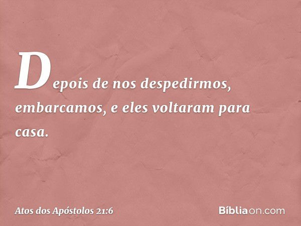 Depois de nos despedirmos, embarcamos, e eles voltaram para casa. -- Atos dos Apóstolos 21:6