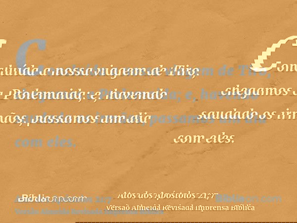 Concluída a nossa viagem de Tiro, chegamos a Ptolemaida; e, havendo saudado os irmãos, passamos um dia com eles.
