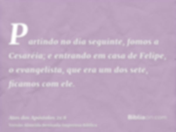 Partindo no dia seguinte, fomos a Cesaréia; e entrando em casa de Felipe, o evangelista, que era um dos sete, ficamos com ele.