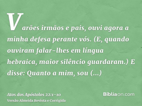 Varões irmãos e pais, ouvi agora a minha defesa perante vós.(E, quando ouviram falar-lhes em língua hebraica, maior silêncio guardaram.) E disse:Quanto a mim, s