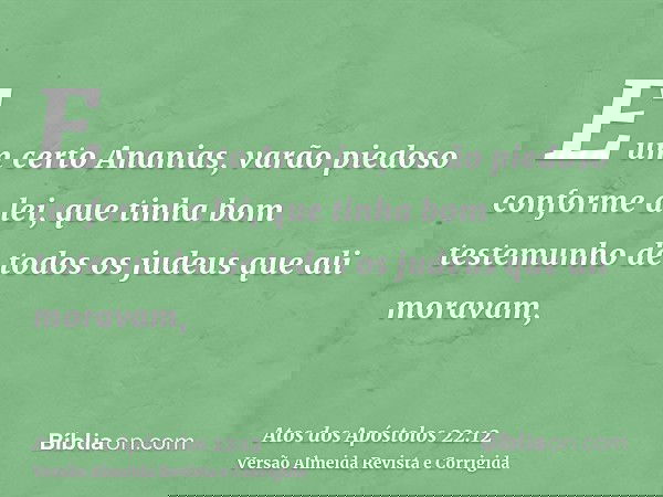 E um certo Ananias, varão piedoso conforme a lei, que tinha bom testemunho de todos os judeus que ali moravam,