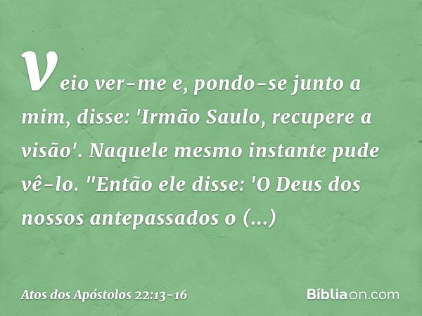 veio ver-me e, pondo-se junto a mim, disse: 'Irmão Saulo, recupere a visão'. Naquele mesmo instante pude vê-lo. "Então ele disse: 'O Deus dos nossos antepassado