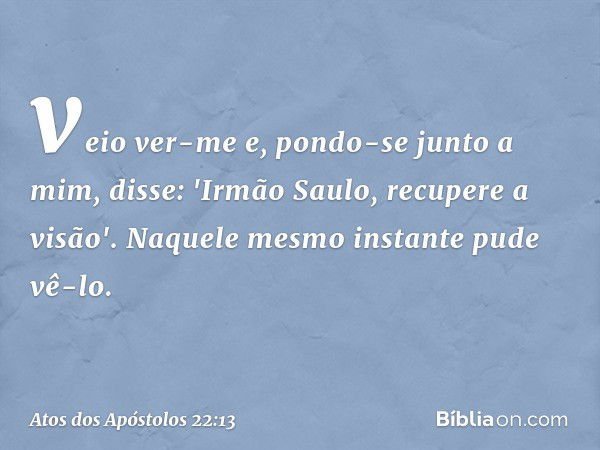 veio ver-me e, pondo-se junto a mim, disse: 'Irmão Saulo, recupere a visão'. Naquele mesmo instante pude vê-lo. -- Atos dos Apóstolos 22:13