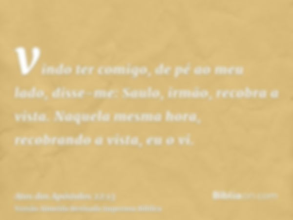 vindo ter comigo, de pé ao meu lado, disse-me: Saulo, irmão, recobra a vista. Naquela mesma hora, recobrando a vista, eu o vi.