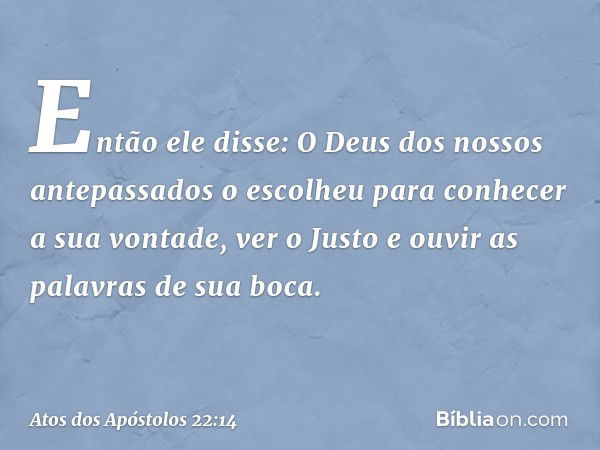 "Então ele disse: 'O Deus dos nossos antepassados o escolheu para conhecer a sua vontade, ver o Justo e ouvir as palavras de sua boca. -- Atos dos Apóstolos 22: