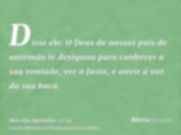 Disse ele: O Deus de nossos pais de antemão te designou para conhecer a sua vontade, ver o Justo, e ouvir a voz da sua boca.