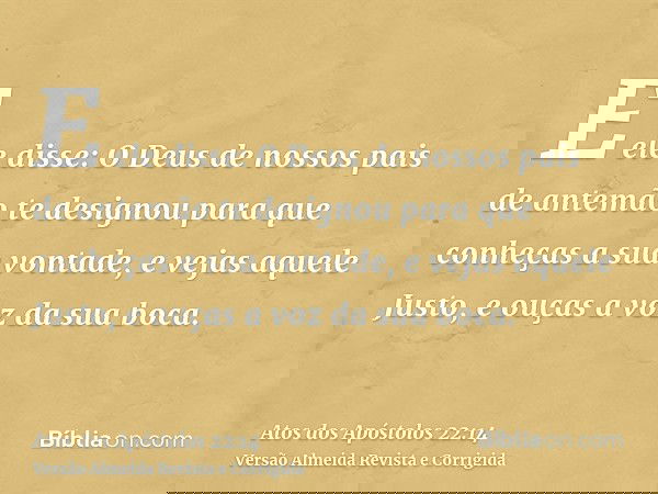 E ele disse: O Deus de nossos pais de antemão te designou para que conheças a sua vontade, e vejas aquele Justo, e ouças a voz da sua boca.