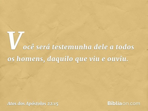 Você será testemunha dele a todos os homens, daquilo que viu e ouviu. -- Atos dos Apóstolos 22:15