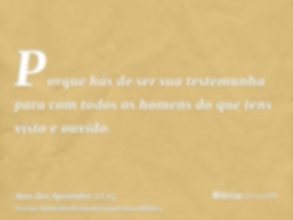 Porque hás de ser sua testemunha para com todos os homens do que tens visto e ouvido.